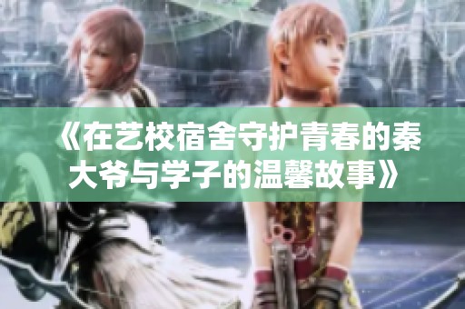 《在艺校宿舍守护青春的秦大爷与学子的温馨故事》