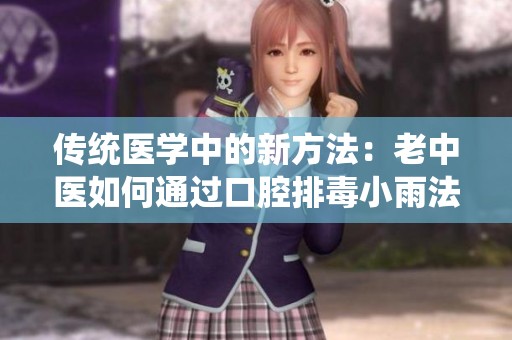 传统医学中的新方法：老中医如何通过口腔排毒小雨法治阴毒