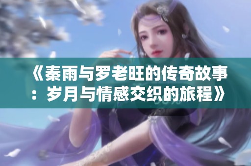 《秦雨与罗老旺的传奇故事：岁月与情感交织的旅程》