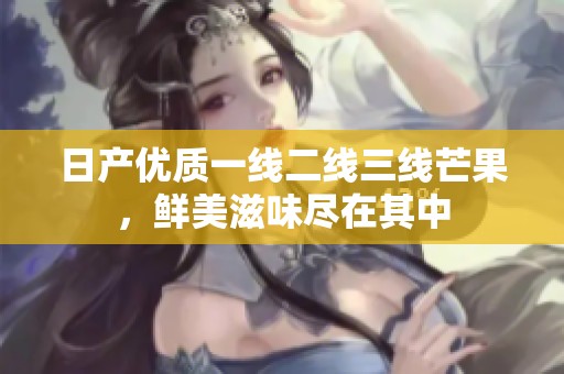 日产优质一线二线三线芒果，鲜美滋味尽在其中