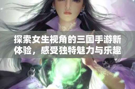 探索女生视角的三国手游新体验，感受独特魅力与乐趣