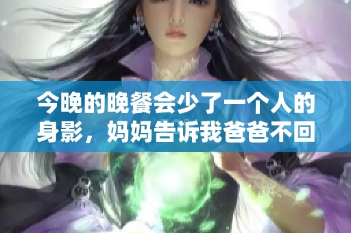 今晚的晚餐会少了一个人的身影，妈妈告诉我爸爸不回家