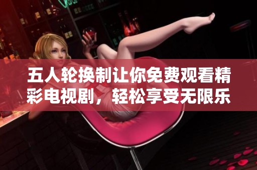五人轮换制让你免费观看精彩电视剧，轻松享受无限乐趣