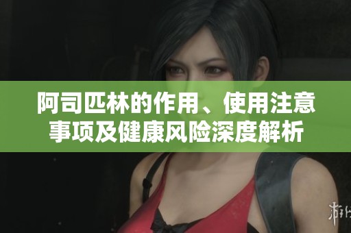 阿司匹林的作用、使用注意事项及健康风险深度解析