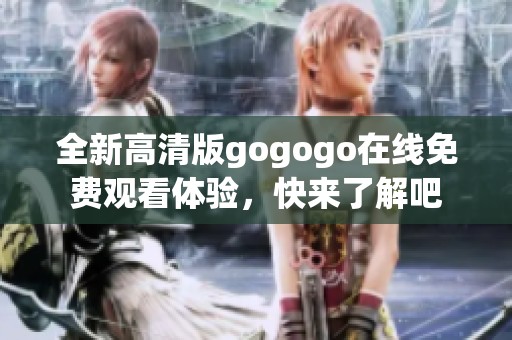 全新高清版gogogo在线免费观看体验，快来了解吧