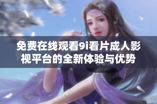 免费在线观看9i看片成人影视平台的全新体验与优势