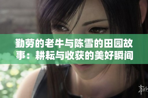 勤劳的老牛与陈雪的田园故事：耕耘与收获的美好瞬间
