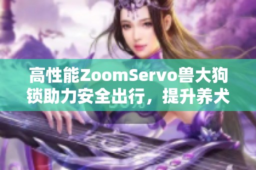 高性能ZoomServo兽大狗锁助力安全出行，提升养犬体验