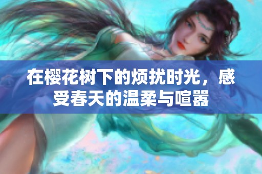 在樱花树下的烦扰时光，感受春天的温柔与喧嚣