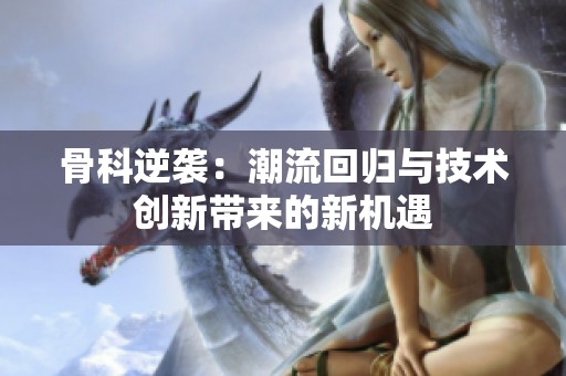 骨科逆袭：潮流回归与技术创新带来的新机遇