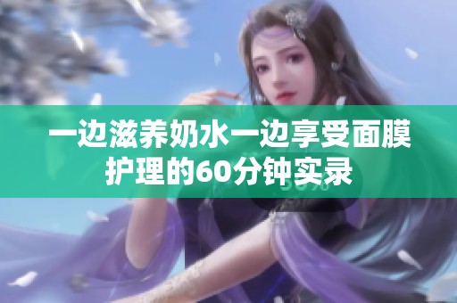 一边滋养奶水一边享受面膜护理的60分钟实录