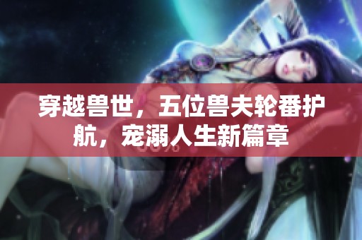 穿越兽世，五位兽夫轮番护航，宠溺人生新篇章