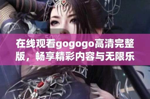 在线观看gogogo高清完整版，畅享精彩内容与无限乐趣