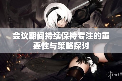 会议期间持续保持专注的重要性与策略探讨