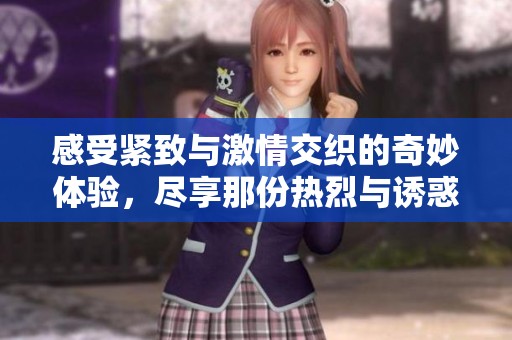 感受紧致与激情交织的奇妙体验，尽享那份热烈与诱惑
