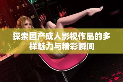 探索国产成人影视作品的多样魅力与精彩瞬间