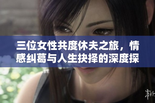 三位女性共度休夫之旅，情感纠葛与人生抉择的深度探讨