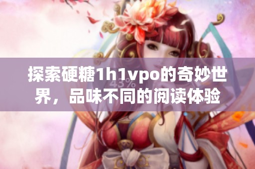 探索硬糖1h1vpo的奇妙世界，品味不同的阅读体验