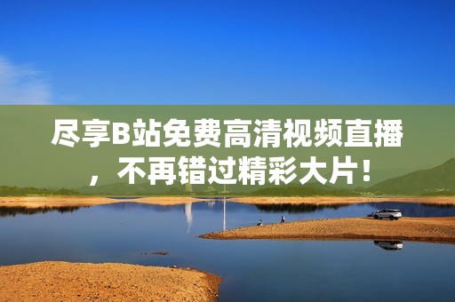 尽享B站免费高清视频直播，不再错过精彩大片！