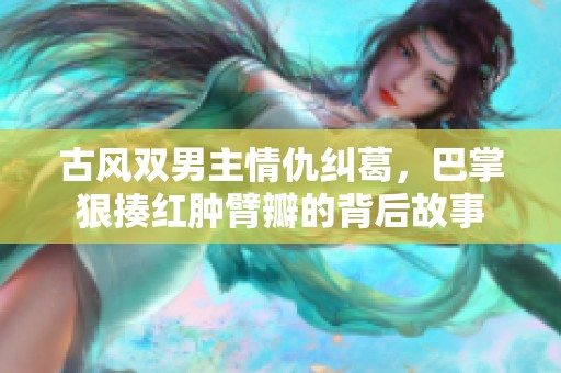 古风双男主情仇纠葛，巴掌狠揍红肿臂瓣的背后故事