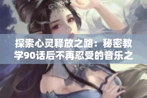 探索心灵释放之路：秘密教学90话后不再忍受的音乐之旅