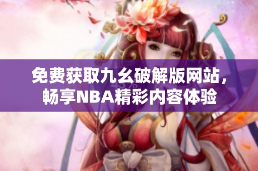 免费获取九幺破解版网站，畅享NBA精彩内容体验