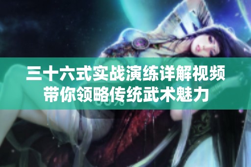 三十六式实战演练详解视频带你领略传统武术魅力