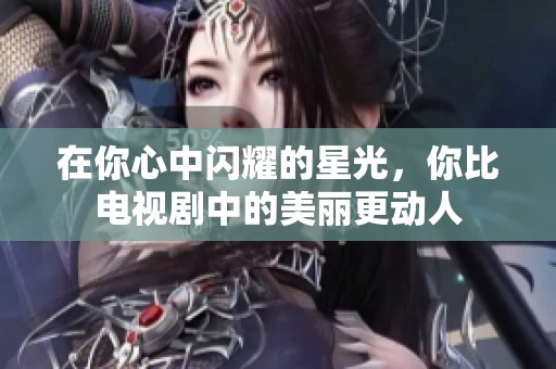 在你心中闪耀的星光，你比电视剧中的美丽更动人