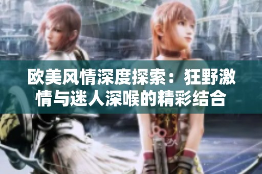 欧美风情深度探索：狂野激情与迷人深喉的精彩结合