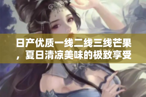 日产优质一线二线三线芒果，夏日清凉美味的极致享受