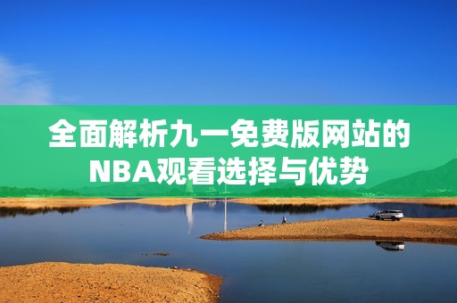 全面解析九一免费版网站的NBA观看选择与优势