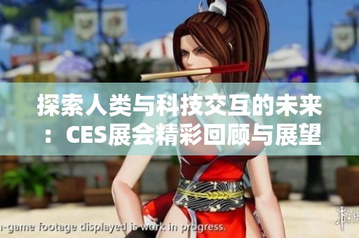 探索人类与科技交互的未来：CES展会精彩回顾与展望