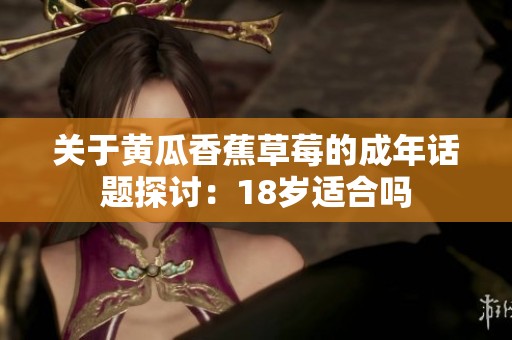 关于黄瓜香蕉草莓的成年话题探讨：18岁适合吗