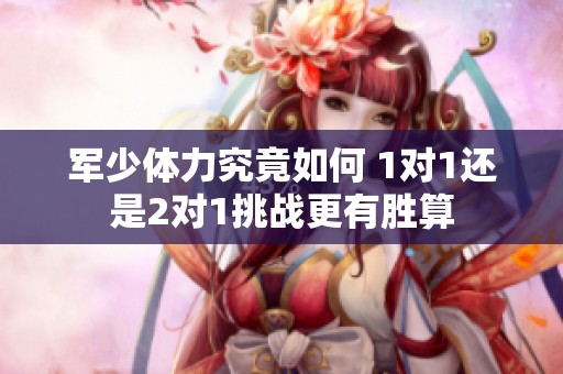 军少体力究竟如何 1对1还是2对1挑战更有胜算