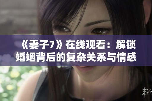 《妻子7》在线观看：解锁婚姻背后的复杂关系与情感纠葛