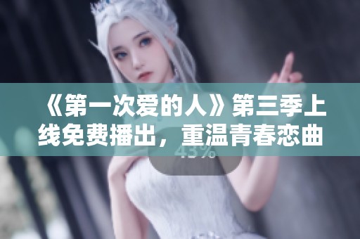 《第一次爱的人》第三季上线免费播出，重温青春恋曲