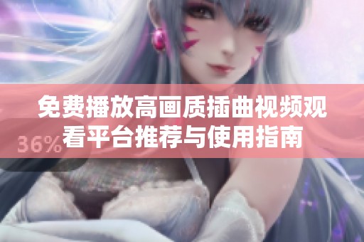 免费播放高画质插曲视频观看平台推荐与使用指南
