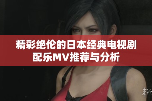 精彩绝伦的日本经典电视剧配乐MV推荐与分析