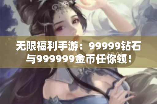 无限福利手游：99999钻石与999999金币任你领！