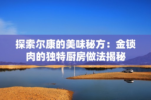 探索尔康的美味秘方：金锁肉的独特厨房做法揭秘