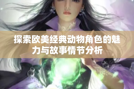 探索欧美经典动物角色的魅力与故事情节分析