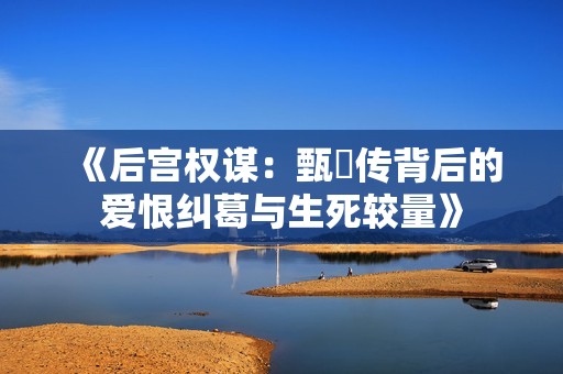 《后宫权谋：甄嬛传背后的爱恨纠葛与生死较量》