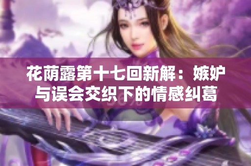 花荫露第十七回新解：嫉妒与误会交织下的情感纠葛