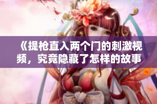 《提枪直入两个门的刺激视频，究竟隐藏了怎样的故事》