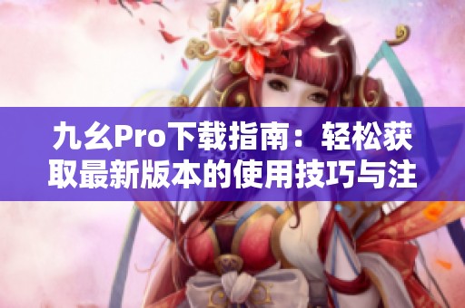 九幺Pro下载指南：轻松获取最新版本的使用技巧与注意事项