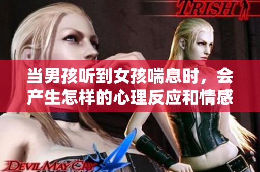 当男孩听到女孩喘息时，会产生怎样的心理反应和情感变化