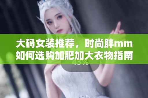 大码女装推荐，时尚胖mm如何选购加肥加大衣物指南
