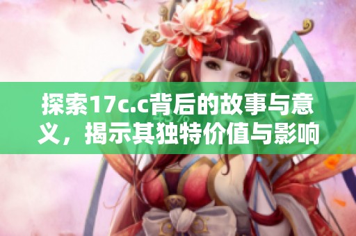 探索17c.c背后的故事与意义，揭示其独特价值与影响力