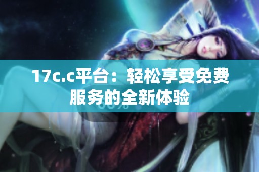 17c.c平台：轻松享受免费服务的全新体验