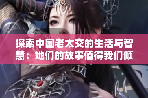 探索中国老太交的生活与智慧：她们的故事值得我们倾听